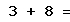 3 + 8 =